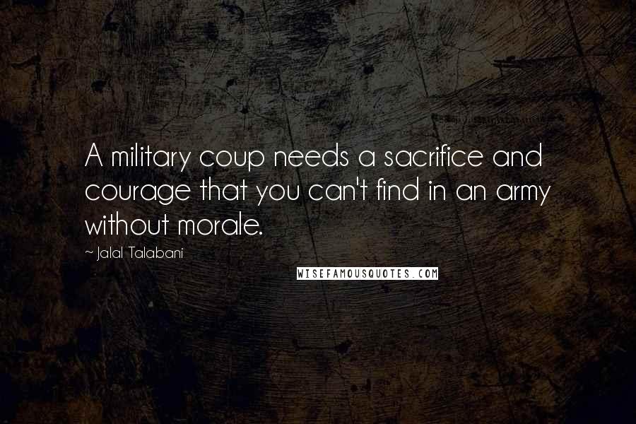 Jalal Talabani Quotes: A military coup needs a sacrifice and courage that you can't find in an army without morale.