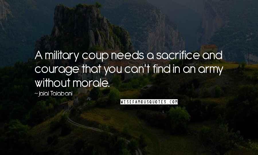 Jalal Talabani Quotes: A military coup needs a sacrifice and courage that you can't find in an army without morale.