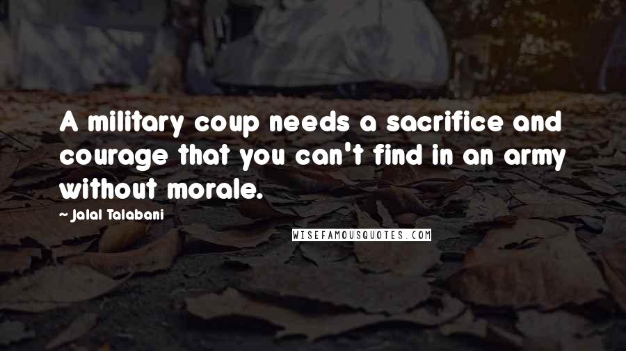 Jalal Talabani Quotes: A military coup needs a sacrifice and courage that you can't find in an army without morale.