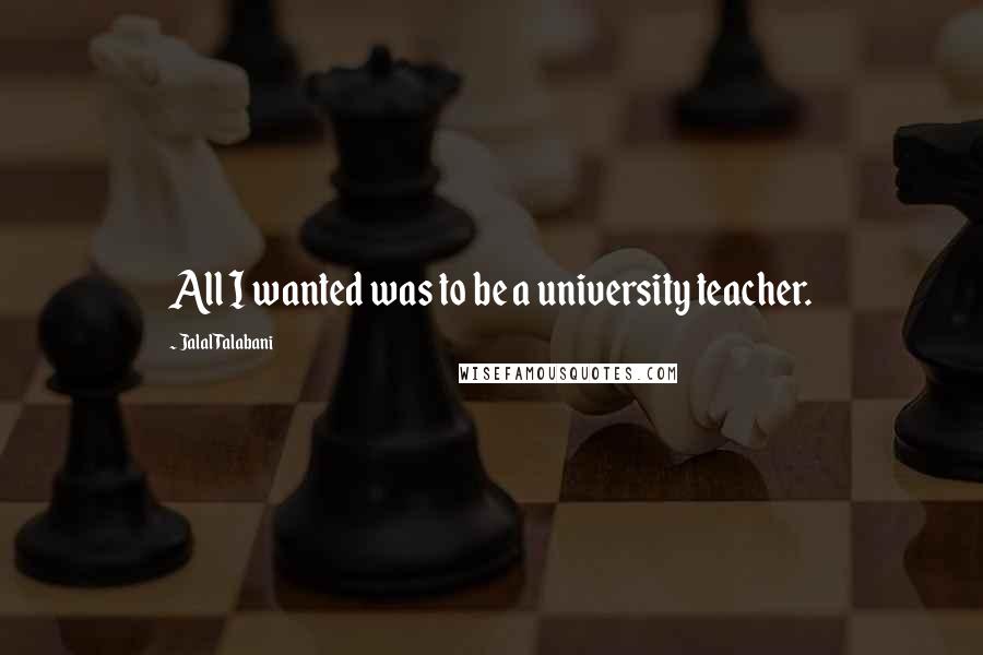 Jalal Talabani Quotes: All I wanted was to be a university teacher.