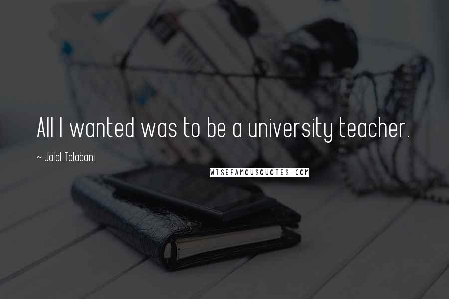 Jalal Talabani Quotes: All I wanted was to be a university teacher.