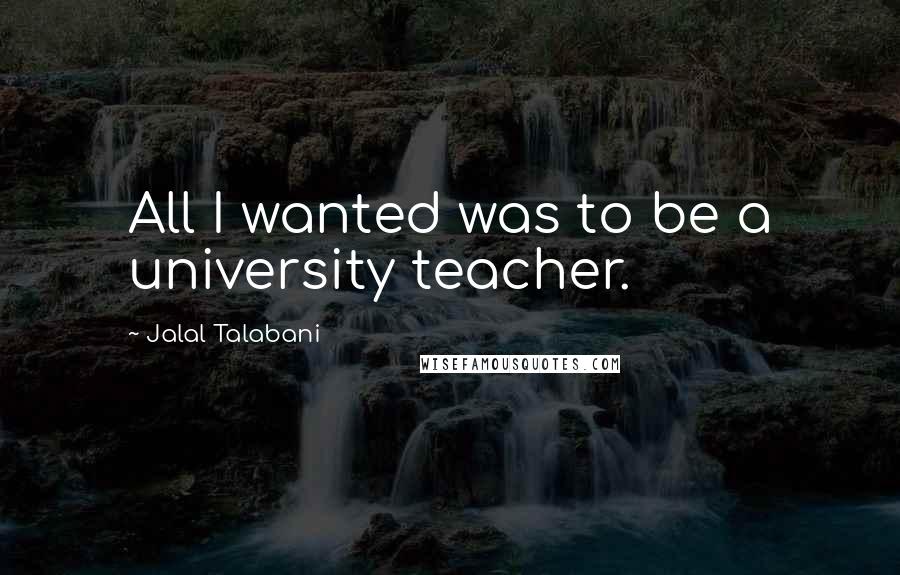 Jalal Talabani Quotes: All I wanted was to be a university teacher.