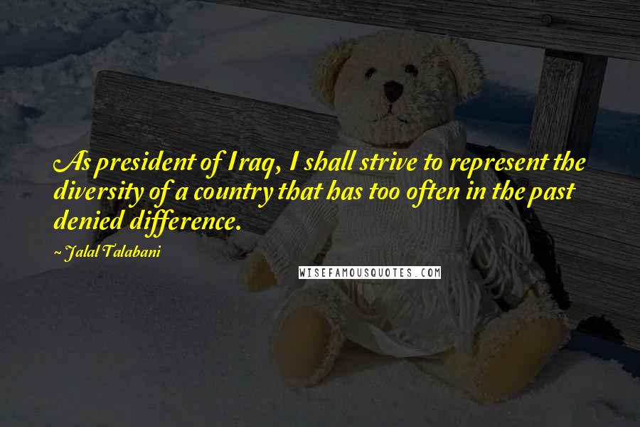 Jalal Talabani Quotes: As president of Iraq, I shall strive to represent the diversity of a country that has too often in the past denied difference.