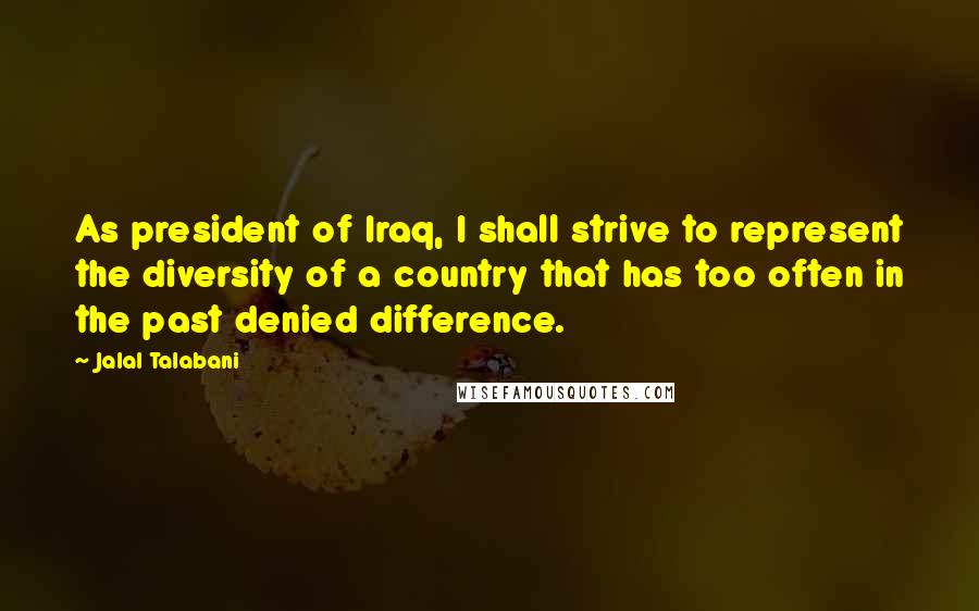 Jalal Talabani Quotes: As president of Iraq, I shall strive to represent the diversity of a country that has too often in the past denied difference.