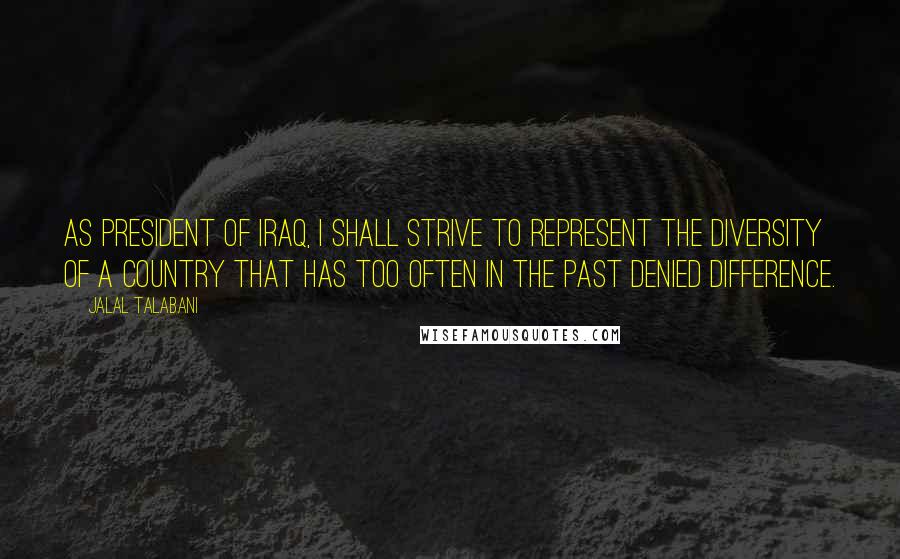 Jalal Talabani Quotes: As president of Iraq, I shall strive to represent the diversity of a country that has too often in the past denied difference.