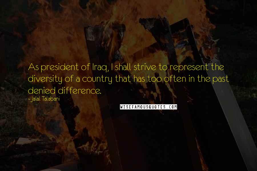Jalal Talabani Quotes: As president of Iraq, I shall strive to represent the diversity of a country that has too often in the past denied difference.