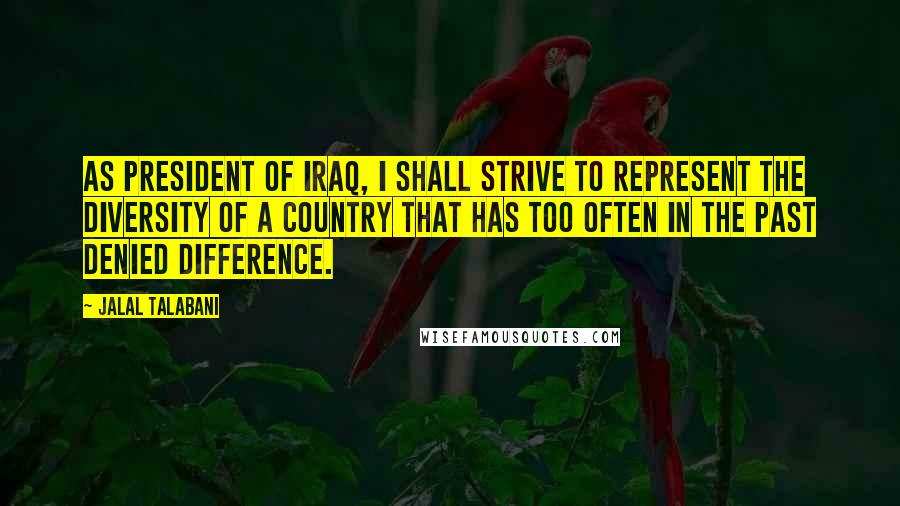 Jalal Talabani Quotes: As president of Iraq, I shall strive to represent the diversity of a country that has too often in the past denied difference.