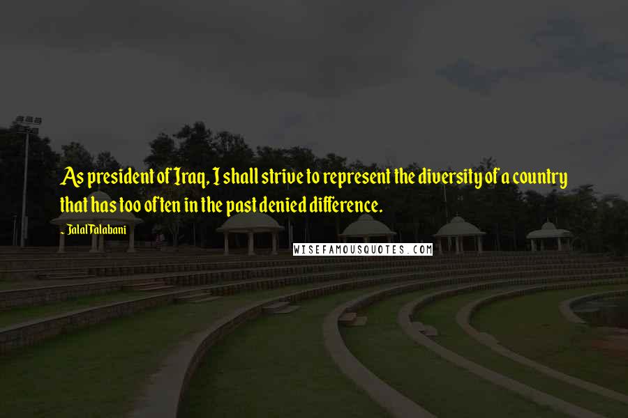 Jalal Talabani Quotes: As president of Iraq, I shall strive to represent the diversity of a country that has too often in the past denied difference.