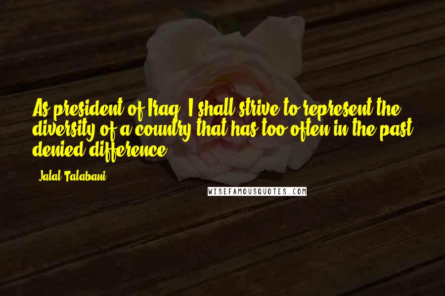 Jalal Talabani Quotes: As president of Iraq, I shall strive to represent the diversity of a country that has too often in the past denied difference.