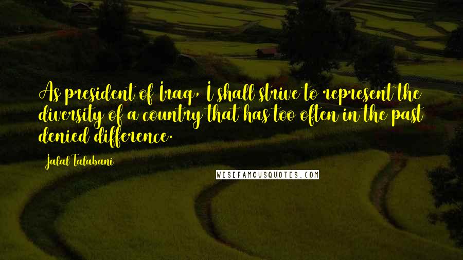 Jalal Talabani Quotes: As president of Iraq, I shall strive to represent the diversity of a country that has too often in the past denied difference.