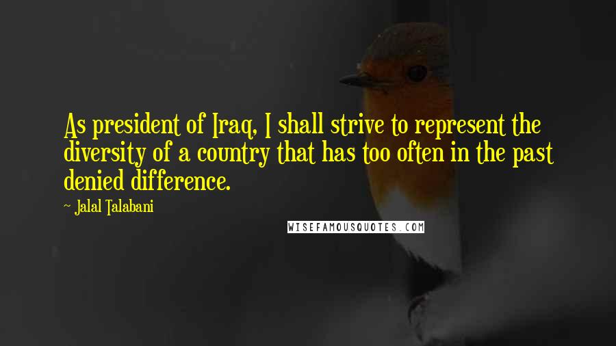 Jalal Talabani Quotes: As president of Iraq, I shall strive to represent the diversity of a country that has too often in the past denied difference.