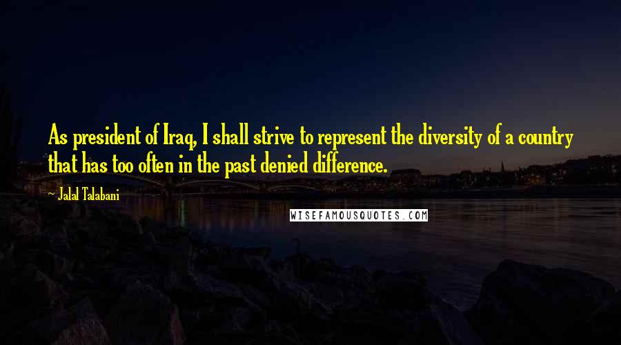 Jalal Talabani Quotes: As president of Iraq, I shall strive to represent the diversity of a country that has too often in the past denied difference.