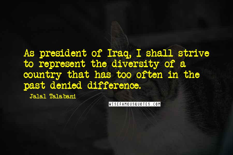 Jalal Talabani Quotes: As president of Iraq, I shall strive to represent the diversity of a country that has too often in the past denied difference.