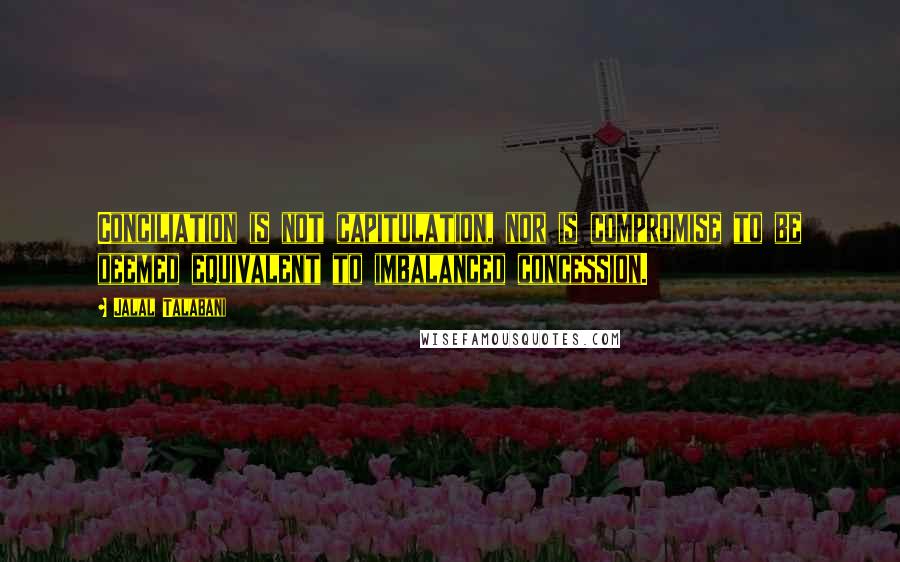 Jalal Talabani Quotes: Conciliation is not capitulation, nor is compromise to be deemed equivalent to imbalanced concession.