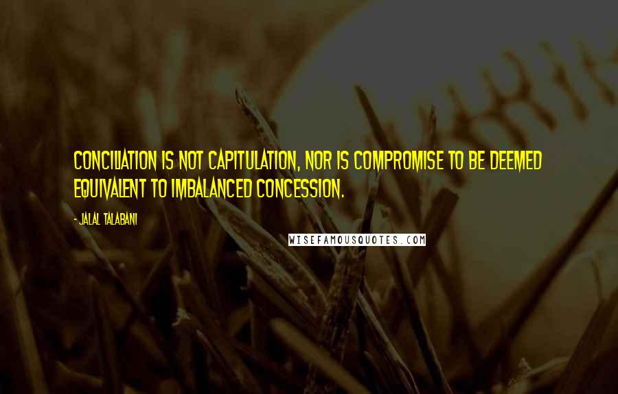 Jalal Talabani Quotes: Conciliation is not capitulation, nor is compromise to be deemed equivalent to imbalanced concession.