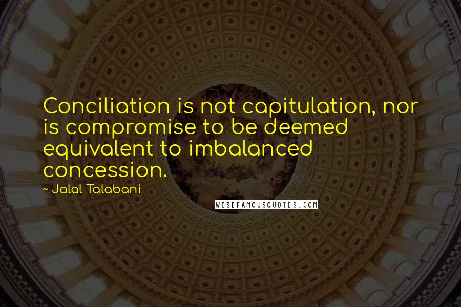 Jalal Talabani Quotes: Conciliation is not capitulation, nor is compromise to be deemed equivalent to imbalanced concession.