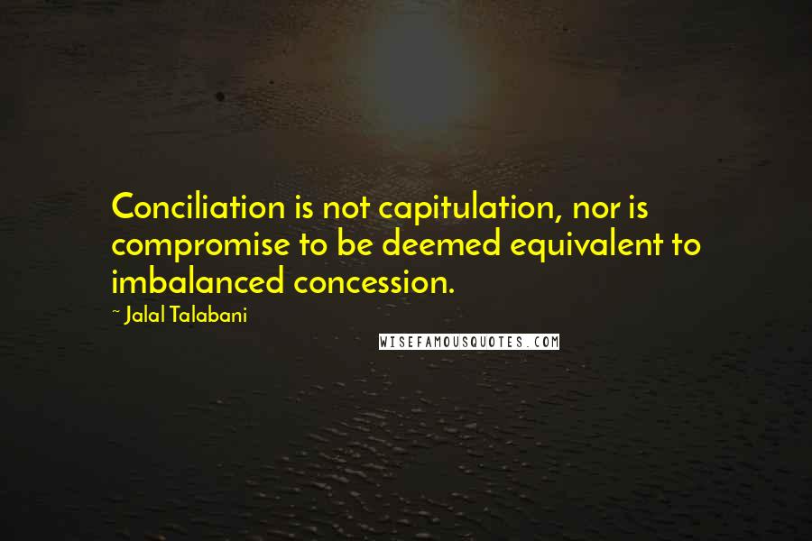 Jalal Talabani Quotes: Conciliation is not capitulation, nor is compromise to be deemed equivalent to imbalanced concession.