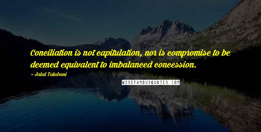 Jalal Talabani Quotes: Conciliation is not capitulation, nor is compromise to be deemed equivalent to imbalanced concession.