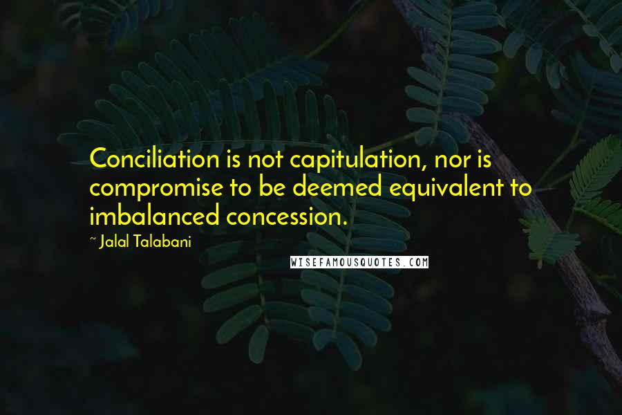 Jalal Talabani Quotes: Conciliation is not capitulation, nor is compromise to be deemed equivalent to imbalanced concession.