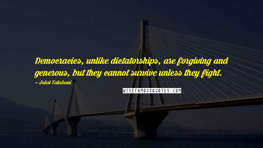 Jalal Talabani Quotes: Democracies, unlike dictatorships, are forgiving and generous, but they cannot survive unless they fight.