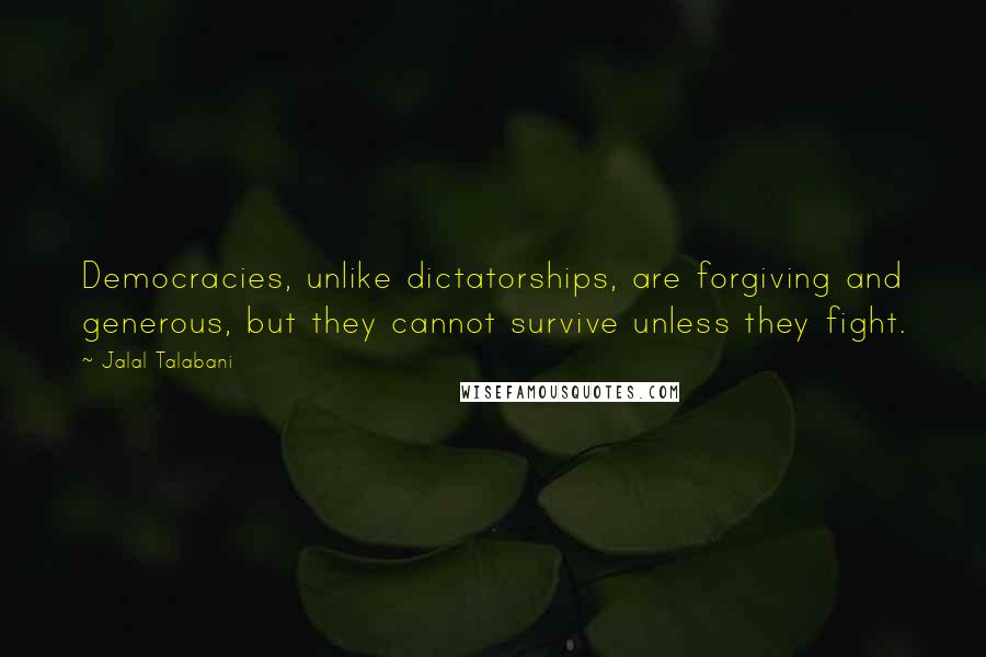 Jalal Talabani Quotes: Democracies, unlike dictatorships, are forgiving and generous, but they cannot survive unless they fight.