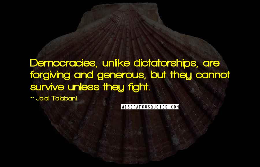 Jalal Talabani Quotes: Democracies, unlike dictatorships, are forgiving and generous, but they cannot survive unless they fight.