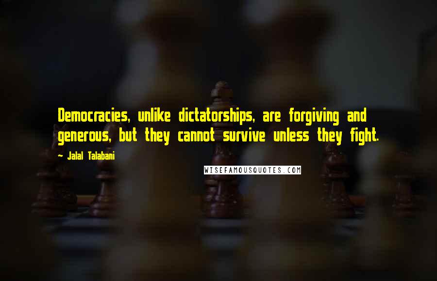Jalal Talabani Quotes: Democracies, unlike dictatorships, are forgiving and generous, but they cannot survive unless they fight.