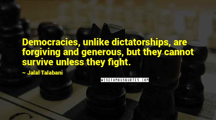 Jalal Talabani Quotes: Democracies, unlike dictatorships, are forgiving and generous, but they cannot survive unless they fight.