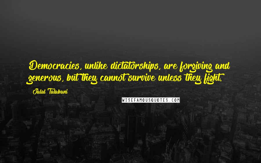 Jalal Talabani Quotes: Democracies, unlike dictatorships, are forgiving and generous, but they cannot survive unless they fight.