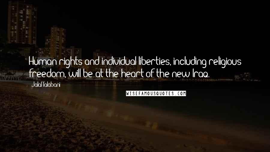 Jalal Talabani Quotes: Human rights and individual liberties, including religious freedom, will be at the heart of the new Iraq.