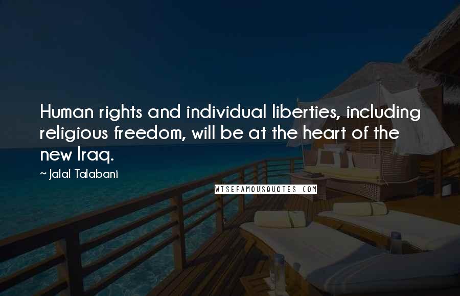 Jalal Talabani Quotes: Human rights and individual liberties, including religious freedom, will be at the heart of the new Iraq.