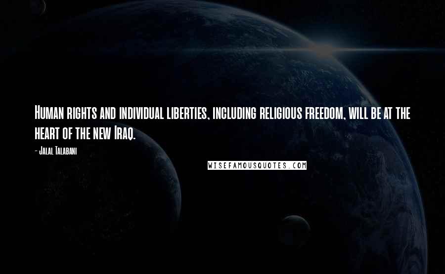 Jalal Talabani Quotes: Human rights and individual liberties, including religious freedom, will be at the heart of the new Iraq.