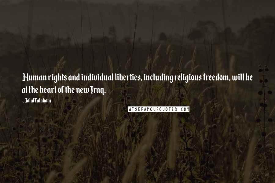 Jalal Talabani Quotes: Human rights and individual liberties, including religious freedom, will be at the heart of the new Iraq.