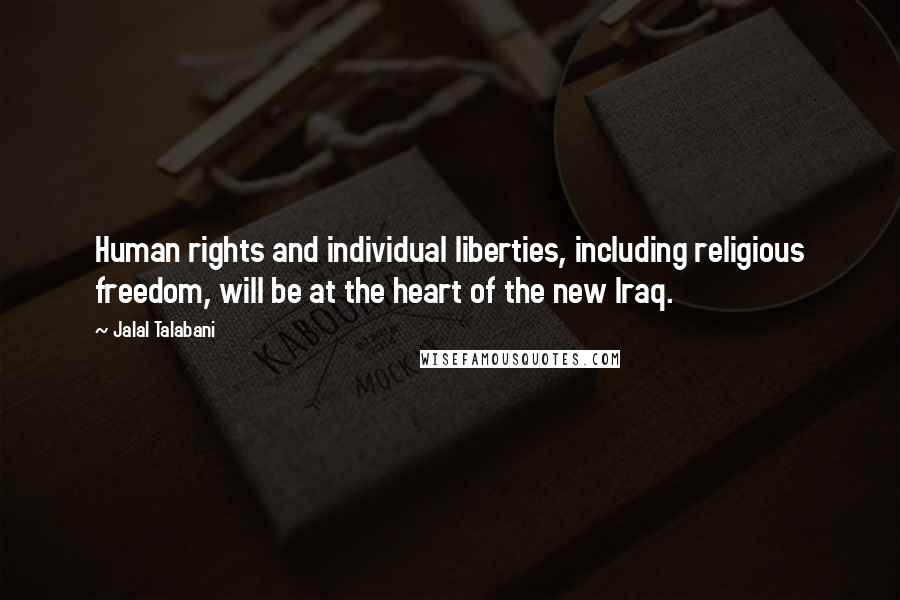 Jalal Talabani Quotes: Human rights and individual liberties, including religious freedom, will be at the heart of the new Iraq.