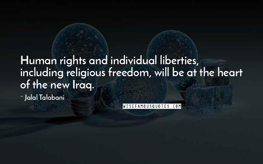 Jalal Talabani Quotes: Human rights and individual liberties, including religious freedom, will be at the heart of the new Iraq.