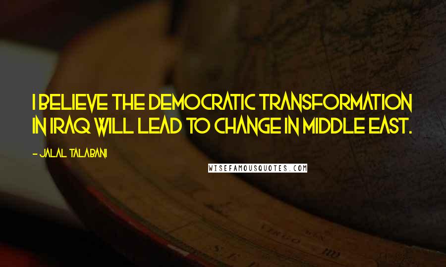 Jalal Talabani Quotes: I believe the democratic transformation in Iraq will lead to change in Middle East.