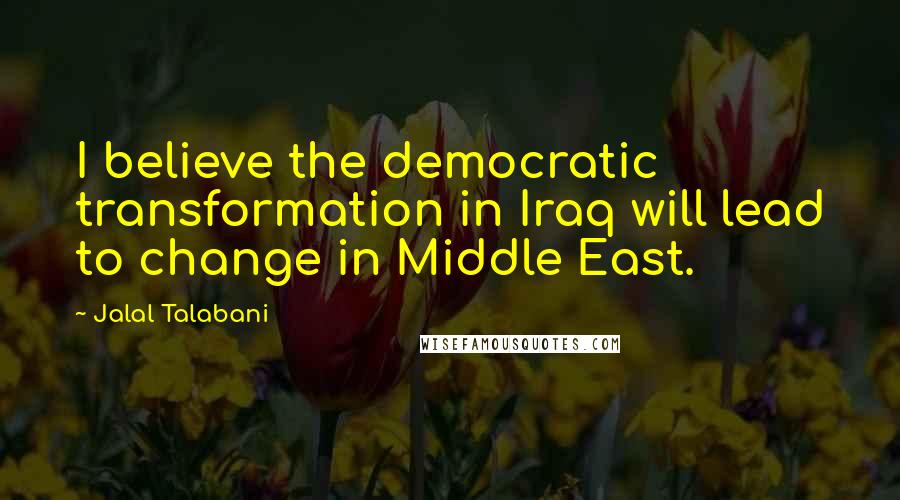 Jalal Talabani Quotes: I believe the democratic transformation in Iraq will lead to change in Middle East.