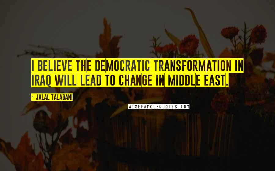 Jalal Talabani Quotes: I believe the democratic transformation in Iraq will lead to change in Middle East.