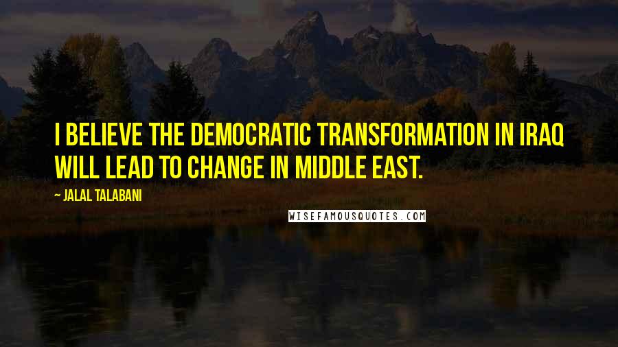 Jalal Talabani Quotes: I believe the democratic transformation in Iraq will lead to change in Middle East.
