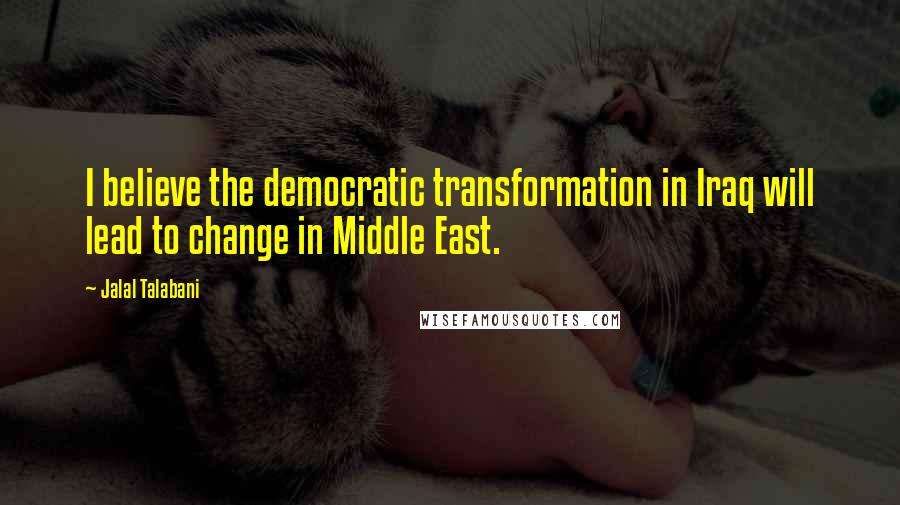 Jalal Talabani Quotes: I believe the democratic transformation in Iraq will lead to change in Middle East.