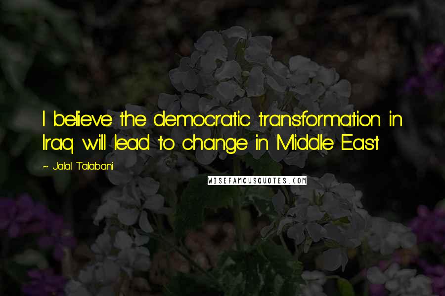 Jalal Talabani Quotes: I believe the democratic transformation in Iraq will lead to change in Middle East.