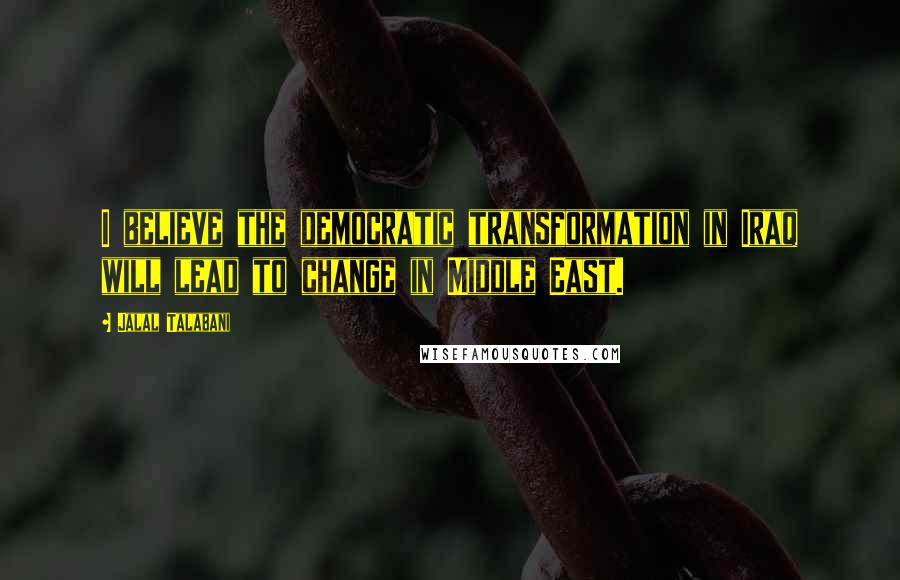 Jalal Talabani Quotes: I believe the democratic transformation in Iraq will lead to change in Middle East.