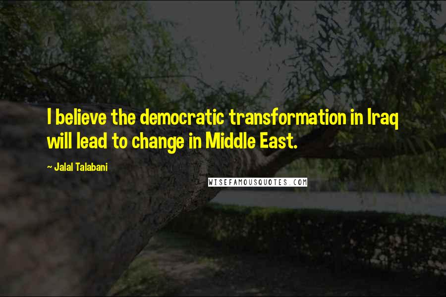 Jalal Talabani Quotes: I believe the democratic transformation in Iraq will lead to change in Middle East.