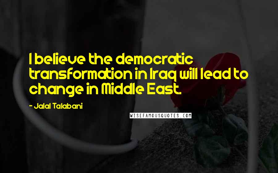 Jalal Talabani Quotes: I believe the democratic transformation in Iraq will lead to change in Middle East.