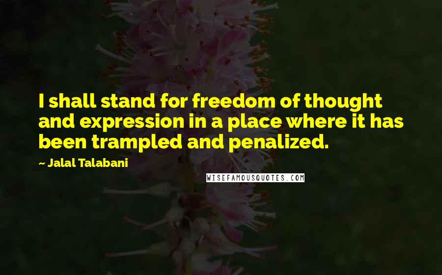 Jalal Talabani Quotes: I shall stand for freedom of thought and expression in a place where it has been trampled and penalized.