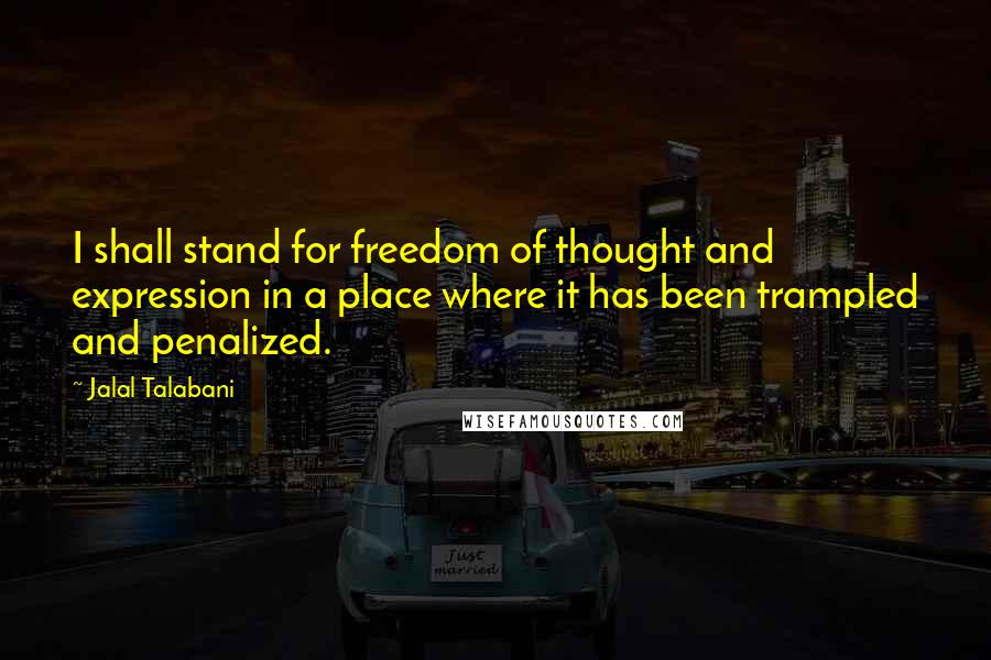 Jalal Talabani Quotes: I shall stand for freedom of thought and expression in a place where it has been trampled and penalized.