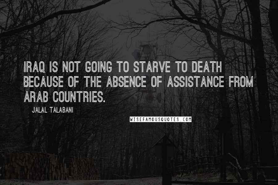 Jalal Talabani Quotes: Iraq is not going to starve to death because of the absence of assistance from Arab countries.