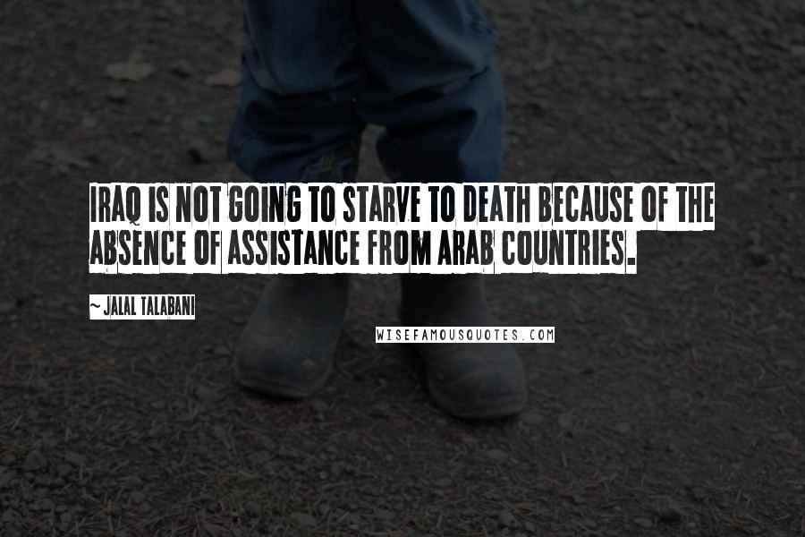 Jalal Talabani Quotes: Iraq is not going to starve to death because of the absence of assistance from Arab countries.