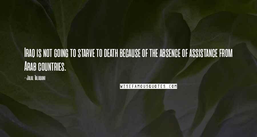 Jalal Talabani Quotes: Iraq is not going to starve to death because of the absence of assistance from Arab countries.