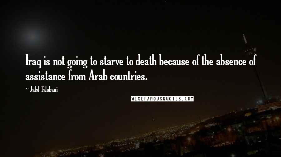 Jalal Talabani Quotes: Iraq is not going to starve to death because of the absence of assistance from Arab countries.